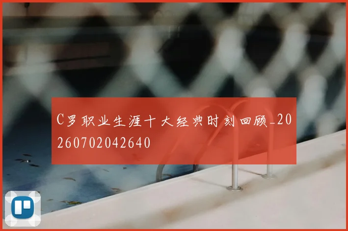 C罗职业生涯十大经典时刻回顾_20260702042640