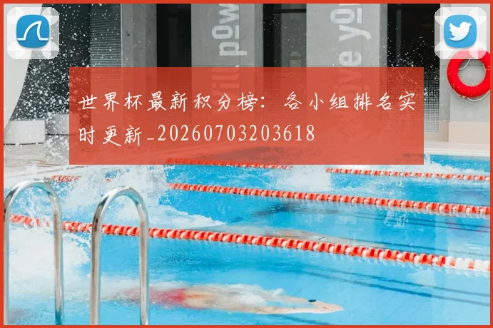 世界杯最新积分榜:各小组排名实时更新_20260703203618