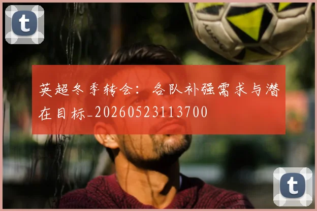 英超冬季转会:各队补强需求与潜在目标_20260523113700