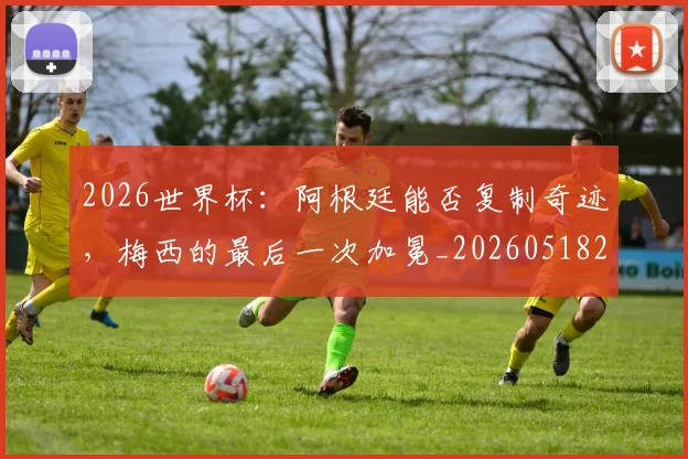 2026世界杯:阿根廷能否复制奇迹,梅西的最后一次加冕_20260518215424