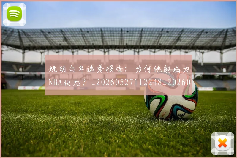 姚明当年选秀报告:为何他能成为NBA状元?_20260527112248_20260707143313