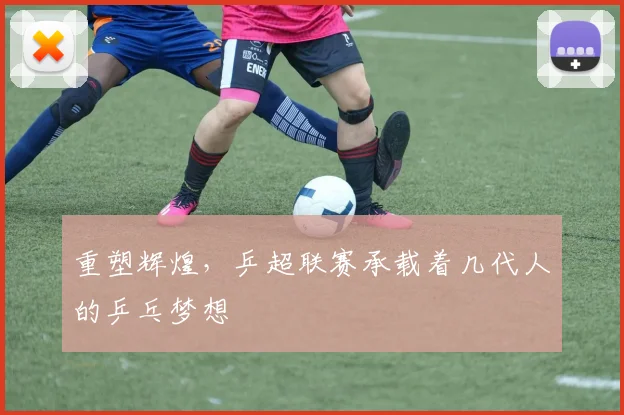 重塑辉煌,乒超联赛承载着几代人的乒乓梦想