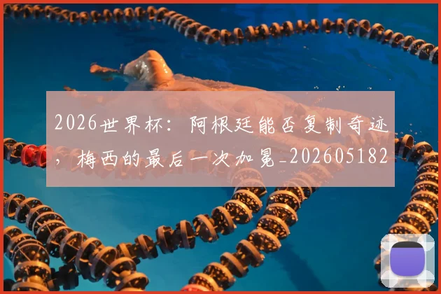 2026世界杯:阿根廷能否复制奇迹,梅西的最后一次加冕_20260518215424