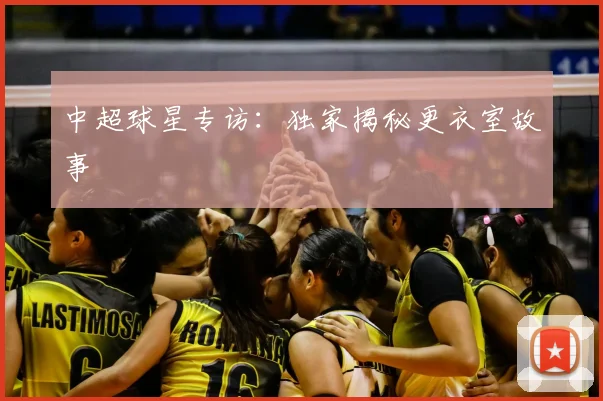 中超球星专访:独家揭秘更衣室故事