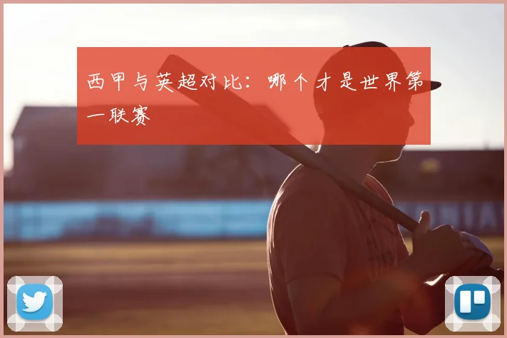 西甲与英超对比：哪个才是世界第一联赛