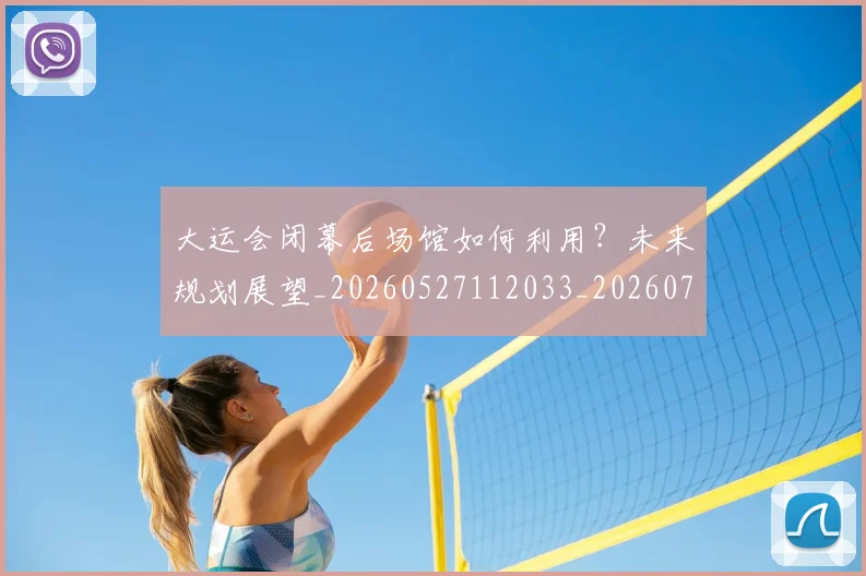 大运会闭幕后场馆如何利用?未来规划展望_20260527112033_20260707021508