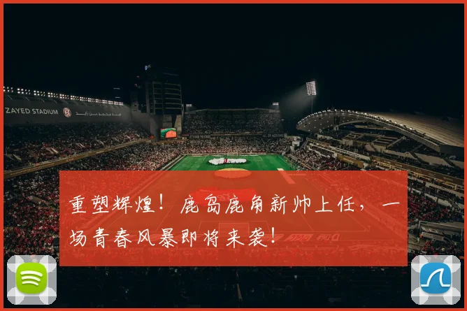 重塑辉煌！鹿岛鹿角新帅上任，一场青春风暴即将来袭！