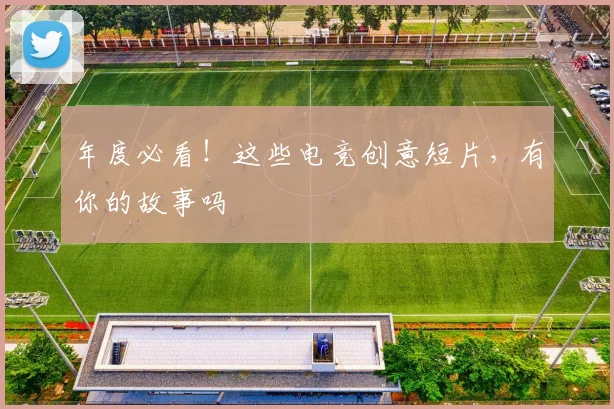 年度必看!这些电竞创意短片,有你的故事吗