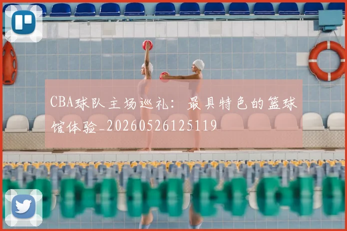 CBA球队主场巡礼：最具特色的篮球馆体验_20260526125119
