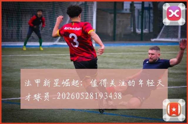 法甲新星崛起:值得关注的年轻天才球员_20260528193438