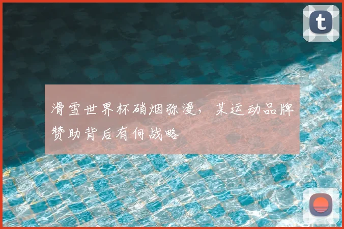 滑雪世界杯硝烟弥漫,某运动品牌赞助背后有何战略