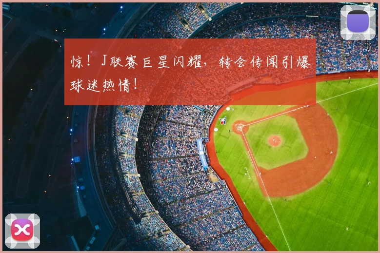 惊!J联赛巨星闪耀,转会传闻引爆球迷热情!