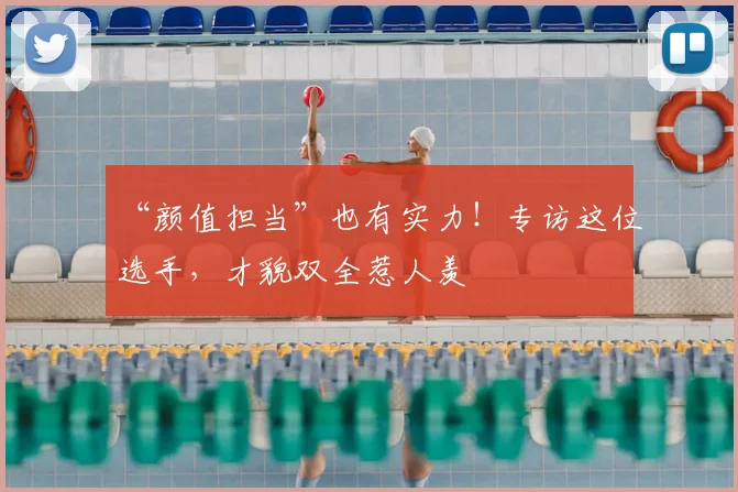 “颜值担当”也有实力!专访这位选手,才貌双全惹人羡