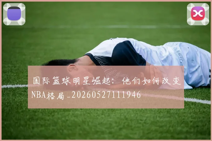 国际篮球明星崛起:他们如何改变NBA格局_20260527111946