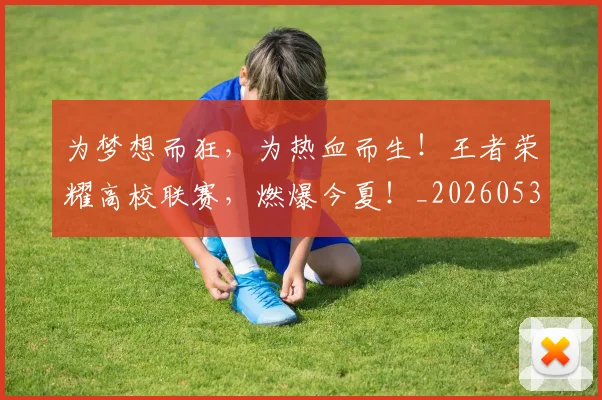 为梦想而狂,为热血而生!王者荣耀高校联赛,燃爆今夏!_20260531151611_20260703212113