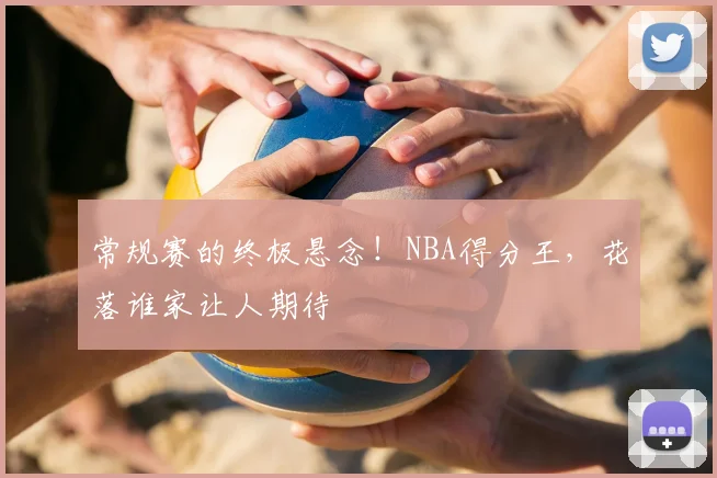 常规赛的终极悬念！NBA得分王，花落谁家让人期待