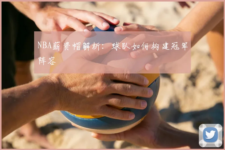 NBA薪资帽解析:球队如何构建冠军阵容