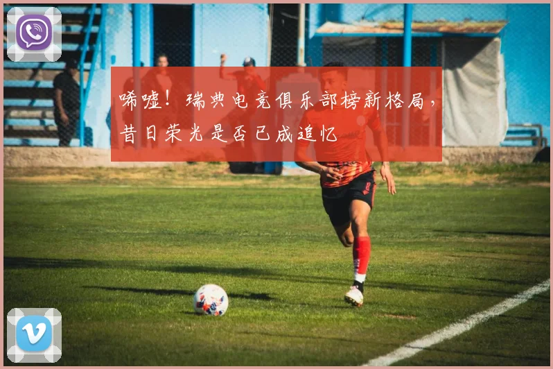 唏嘘!瑞典电竞俱乐部榜新格局,昔日荣光是否已成追忆