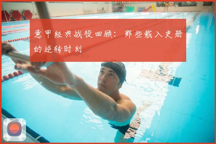 意甲经典战役回顾：那些载入史册的逆转时刻