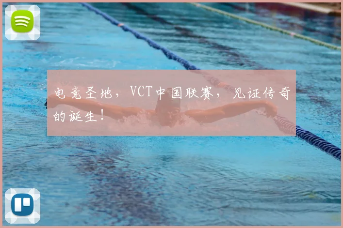 电竞圣地，VCT中国联赛，见证传奇的诞生！