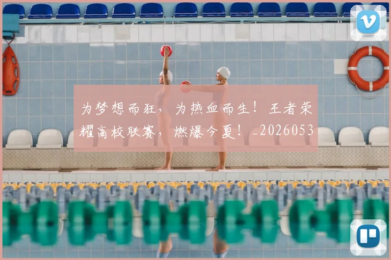 为梦想而狂,为热血而生!王者荣耀高校联赛,燃爆今夏!_20260531151611