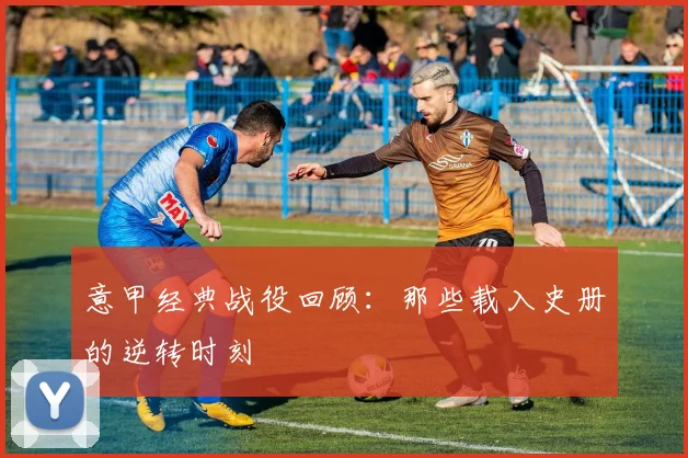 意甲经典战役回顾：那些载入史册的逆转时刻