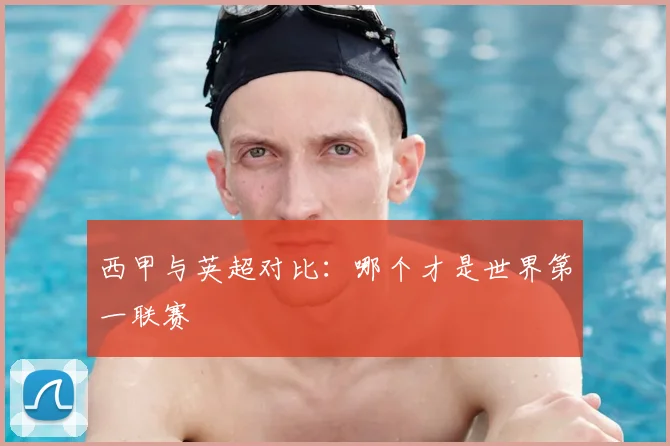 西甲与英超对比：哪个才是世界第一联赛