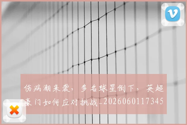 伤病潮来袭,多名球星倒下,英超豪门如何应对挑战_20260601173458