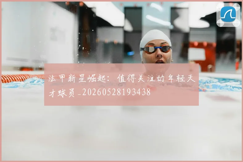 法甲新星崛起:值得关注的年轻天才球员_20260528193438