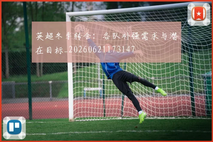 英超冬季转会:各队补强需求与潜在目标_20260621173147