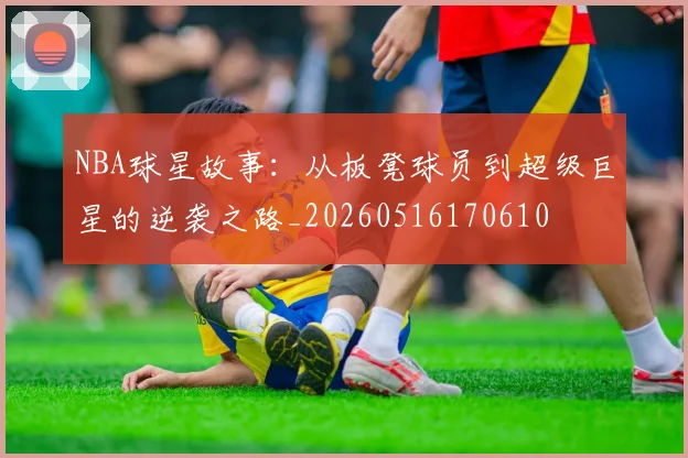 NBA球星故事:从板凳球员到超级巨星的逆袭之路_20260516170610