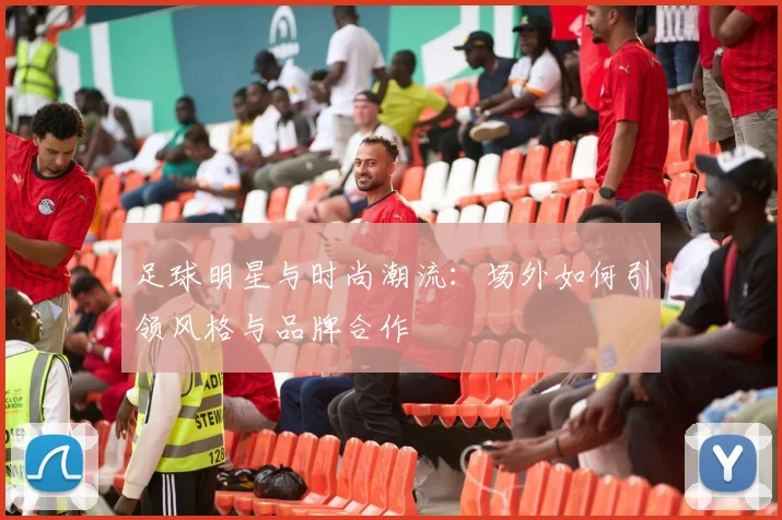 足球明星与时尚潮流:场外如何引领风格与品牌合作