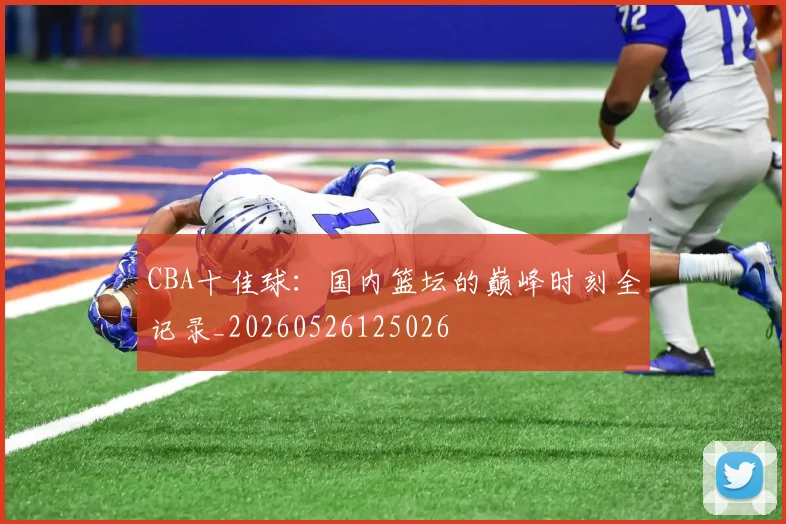 CBA十佳球：国内篮坛的巅峰时刻全记录_20260526125026