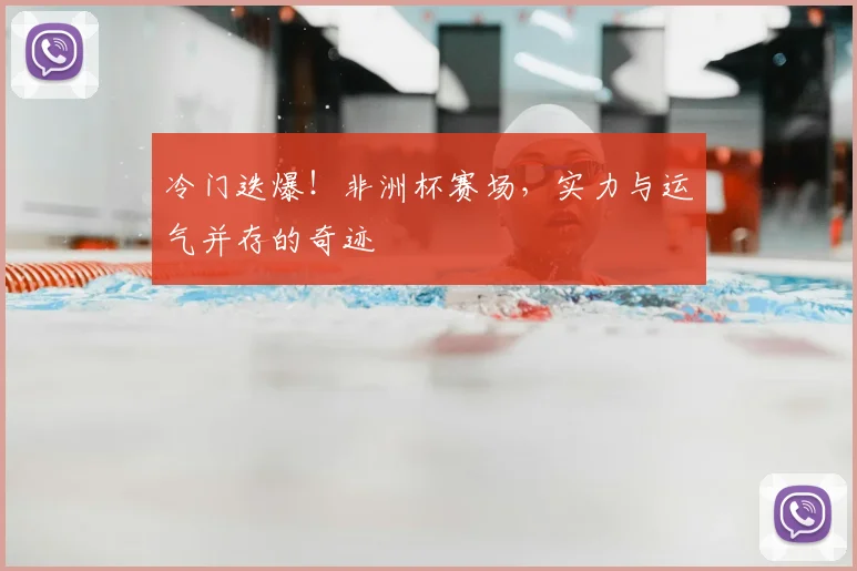 冷门迭爆！非洲杯赛场，实力与运气并存的奇迹