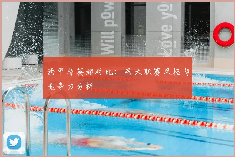 西甲与英超对比:两大联赛风格与竞争力分析