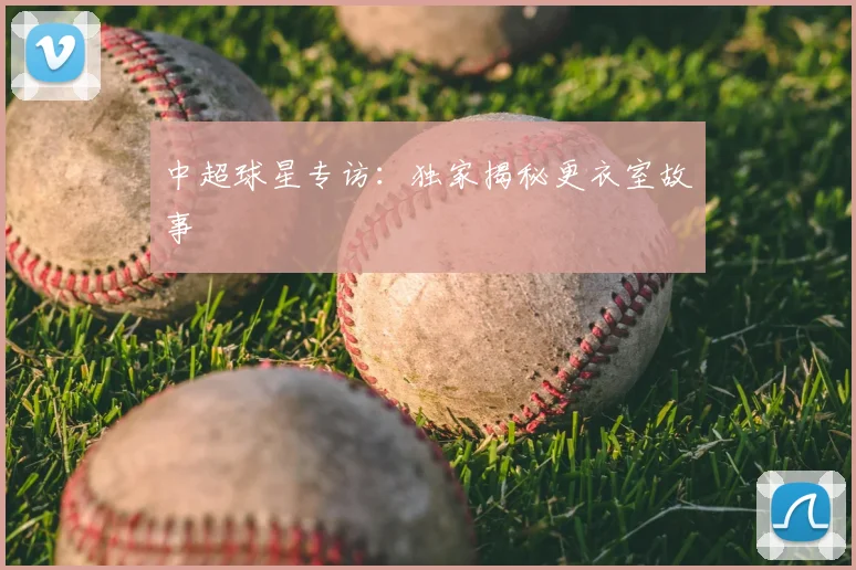 中超球星专访：独家揭秘更衣室故事