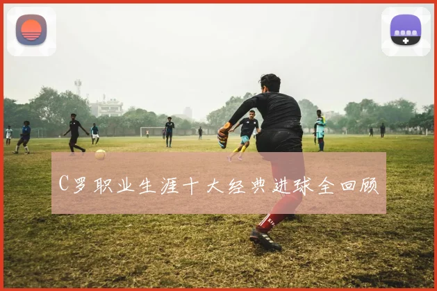 C罗职业生涯十大经典进球全回顾