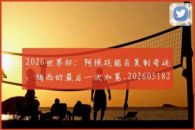 2026世界杯:阿根廷能否复制奇迹,梅西的最后一次加冕_20260518215424_20260702034205