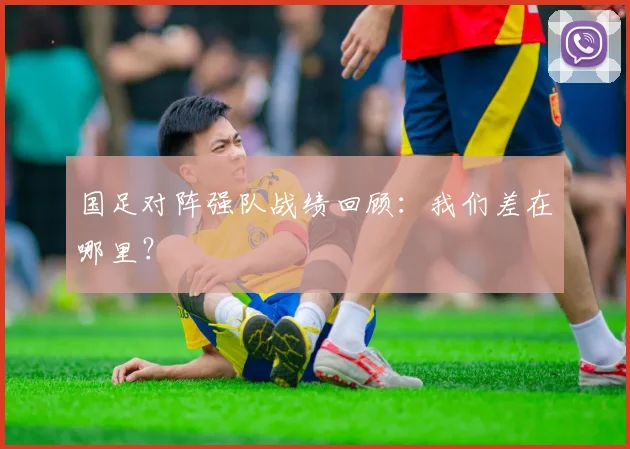 国足对阵强队战绩回顾:我们差在哪里?